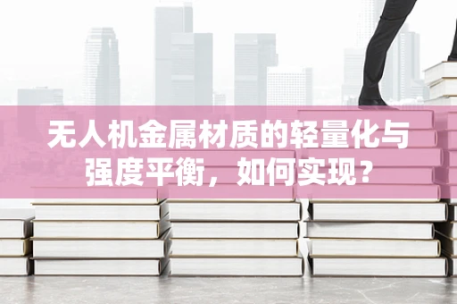 无人机金属材质的轻量化与强度平衡，如何实现？