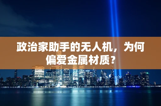 政治家助手的无人机，为何偏爱金属材质？