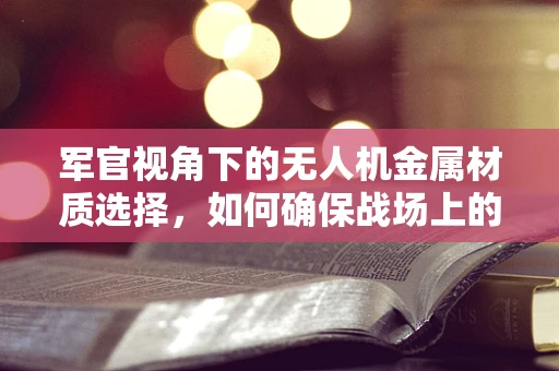 军官视角下的无人机金属材质选择，如何确保战场上的坚不可摧？