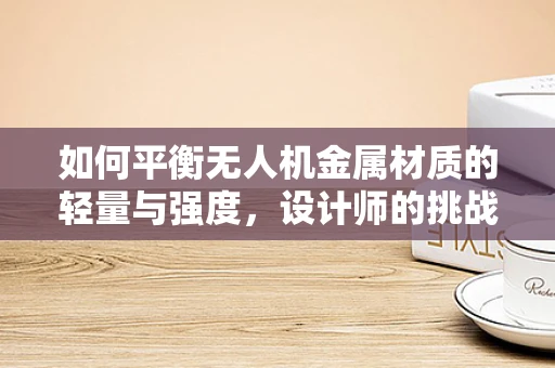 如何平衡无人机金属材质的轻量与强度，设计师的挑战与策略