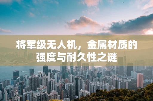 将军级无人机，金属材质的强度与耐久性之谜