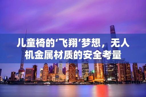 儿童椅的‘飞翔’梦想，无人机金属材质的安全考量