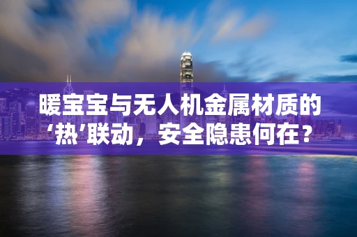 暖宝宝与无人机金属材质的‘热’联动，安全隐患何在？