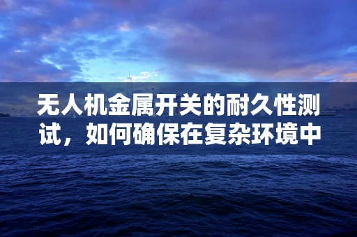 无人机金属开关的耐久性测试，如何确保在复杂环境中稳定工作？