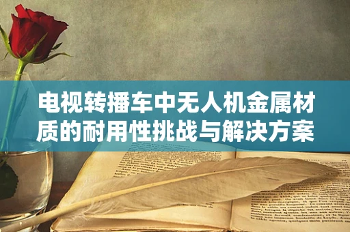 电视转播车中无人机金属材质的耐用性挑战与解决方案