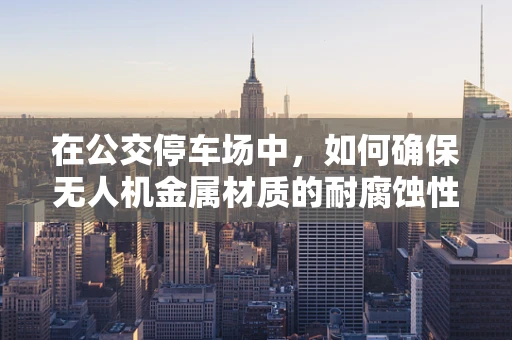 在公交停车场中，如何确保无人机金属材质的耐腐蚀性？