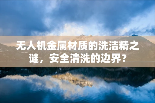 无人机金属材质的洗洁精之谜，安全清洗的边界？