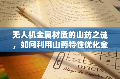 无人机金属材质的山药之谜，如何利用山药特性优化金属结构？