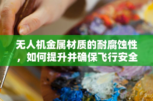 无人机金属材质的耐腐蚀性，如何提升并确保飞行安全？