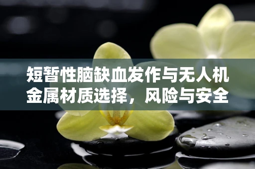 短暂性脑缺血发作与无人机金属材质选择，风险与安全考量