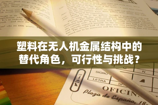 塑料在无人机金属结构中的替代角色，可行性与挑战？