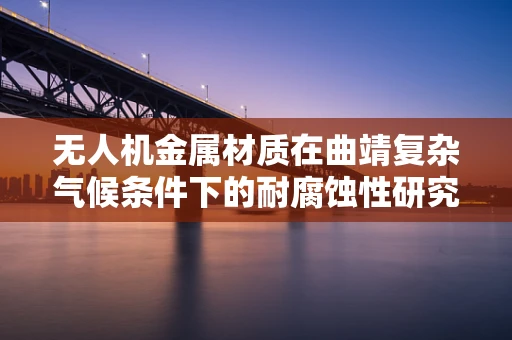 无人机金属材质在曲靖复杂气候条件下的耐腐蚀性研究