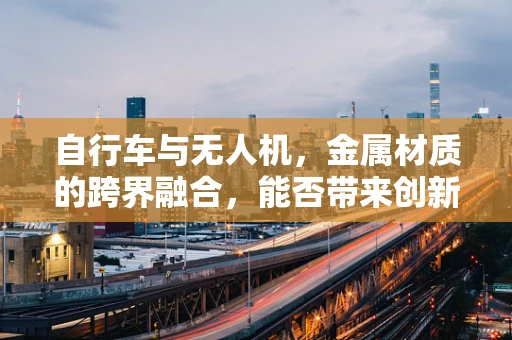 自行车与无人机，金属材质的跨界融合，能否带来创新突破？