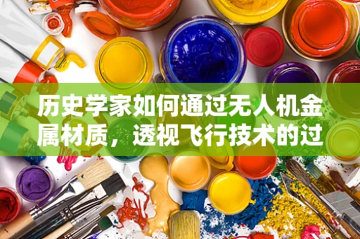历史学家如何通过无人机金属材质，透视飞行技术的过去与未来？