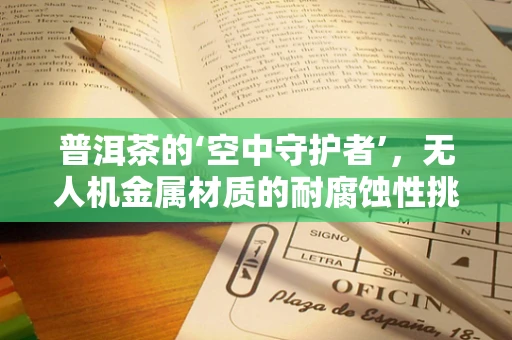 普洱茶的‘空中守护者’，无人机金属材质的耐腐蚀性挑战