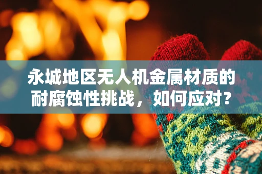 永城地区无人机金属材质的耐腐蚀性挑战，如何应对？