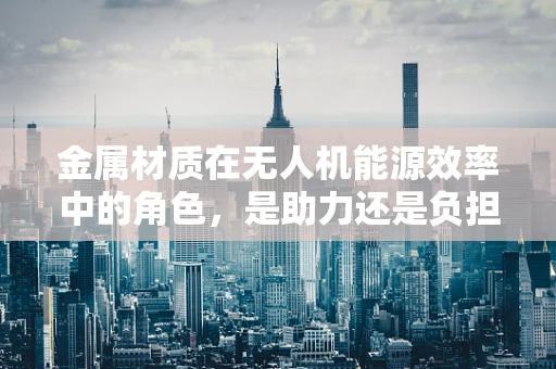 金属材质在无人机能源效率中的角色，是助力还是负担？