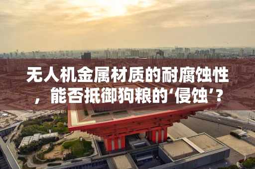 无人机金属材质的耐腐蚀性，能否抵御狗粮的‘侵蚀’？