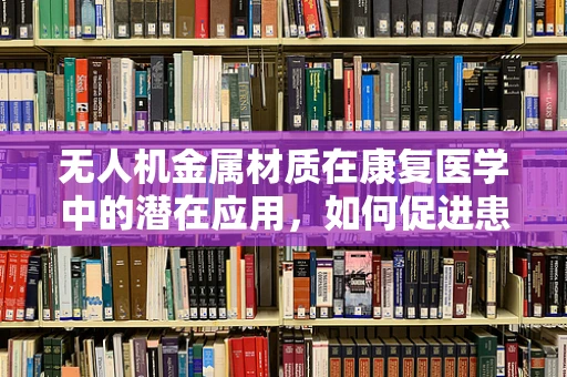 无人机金属材质在康复医学中的潜在应用，如何促进患者康复的‘空中’新思路？