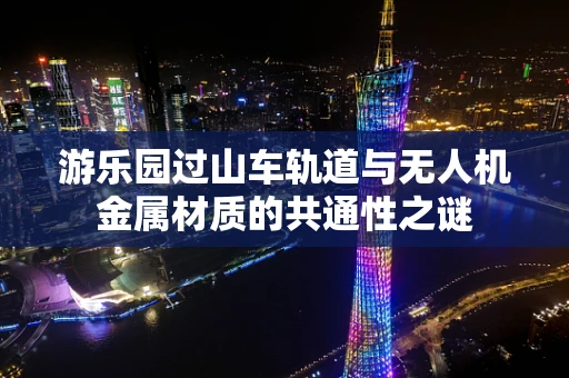 游乐园过山车轨道与无人机金属材质的共通性之谜