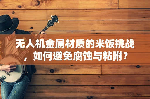 无人机金属材质的米饭挑战，如何避免腐蚀与粘附？