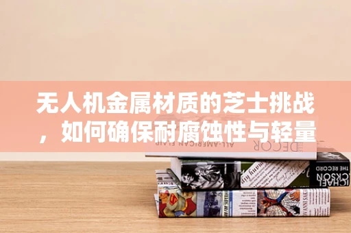 无人机金属材质的芝士挑战，如何确保耐腐蚀性与轻量化的完美融合？