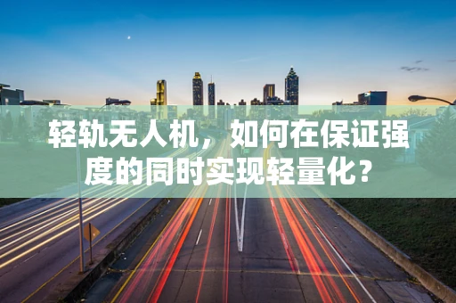 轻轨无人机，如何在保证强度的同时实现轻量化？