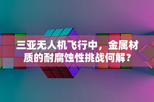 三亚无人机飞行中，金属材质的耐腐蚀性挑战何解？