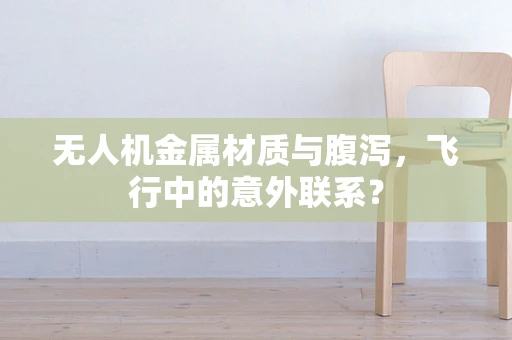 无人机金属材质与腹泻，飞行中的意外联系？