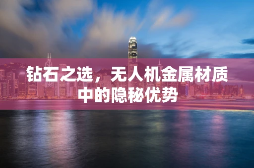 钻石之选，无人机金属材质中的隐秘优势