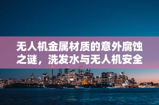 无人机金属材质的意外腐蚀之谜，洗发水与无人机安全