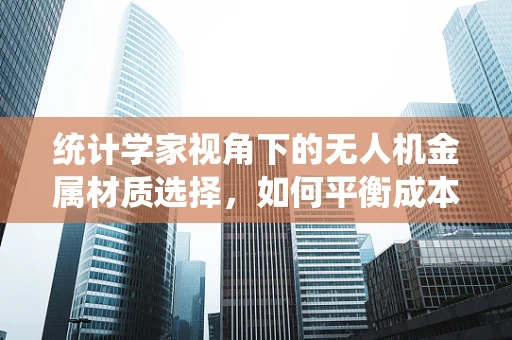 统计学家视角下的无人机金属材质选择，如何平衡成本与性能？