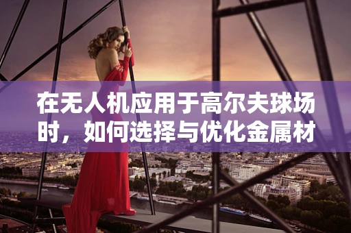 在无人机应用于高尔夫球场时，如何选择与优化金属材质以提升飞行稳定性？