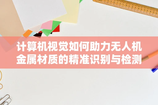 计算机视觉如何助力无人机金属材质的精准识别与检测？