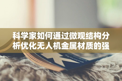 科学家如何通过微观结构分析优化无人机金属材质的强度与轻量化？