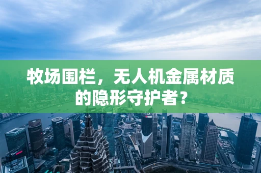牧场围栏，无人机金属材质的隐形守护者？