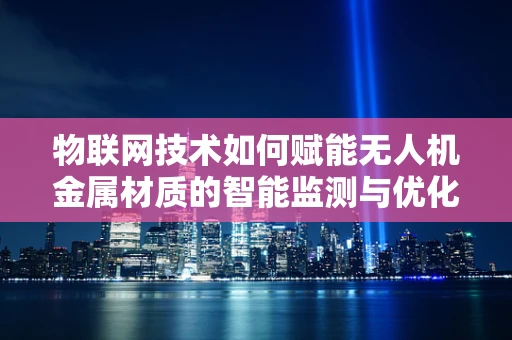 物联网技术如何赋能无人机金属材质的智能监测与优化？