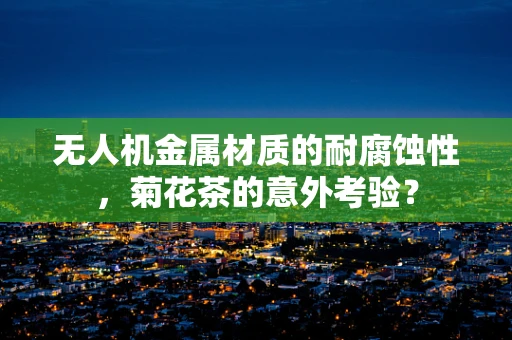 无人机金属材质的耐腐蚀性，菊花茶的意外考验？