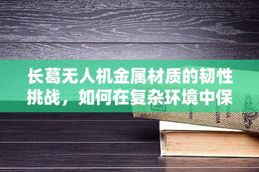 长葛无人机金属材质的韧性挑战，如何在复杂环境中保持飞行稳定？