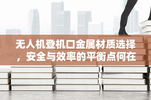 无人机登机口金属材质选择，安全与效率的平衡点何在？