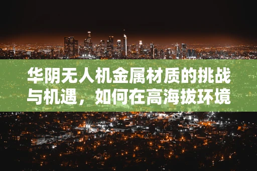 华阴无人机金属材质的挑战与机遇，如何在高海拔环境下确保耐用性？