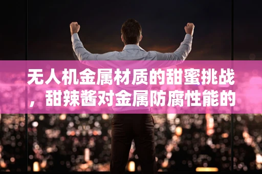 无人机金属材质的甜蜜挑战，甜辣酱对金属防腐性能的意外影响
