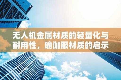 无人机金属材质的轻量化与耐用性，瑜伽服材质的启示