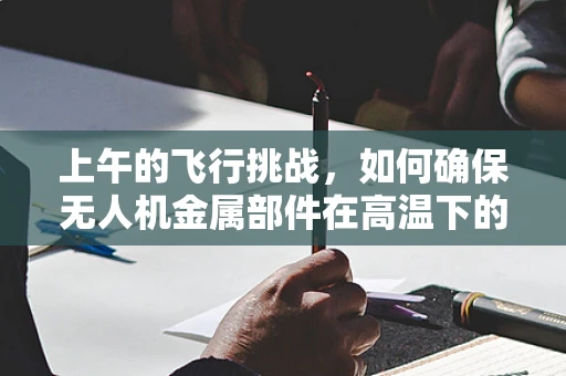 上午的飞行挑战，如何确保无人机金属部件在高温下的安全性能？