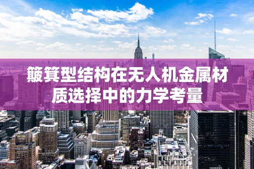 簸箕型结构在无人机金属材质选择中的力学考量