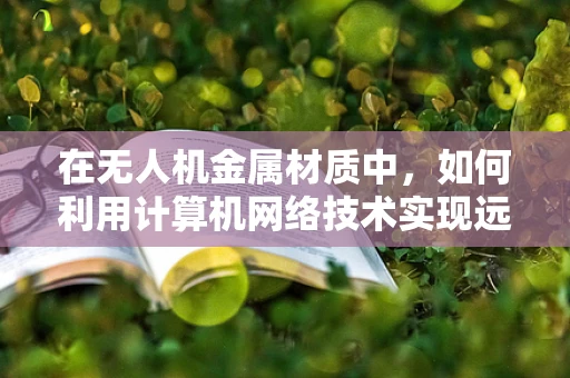 在无人机金属材质中，如何利用计算机网络技术实现远程监控与故障诊断？