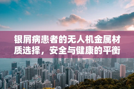 银屑病患者的无人机金属材质选择，安全与健康的平衡？