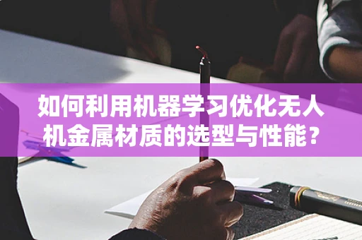如何利用机器学习优化无人机金属材质的选型与性能？