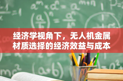 经济学视角下，无人机金属材质选择的经济效益与成本考量