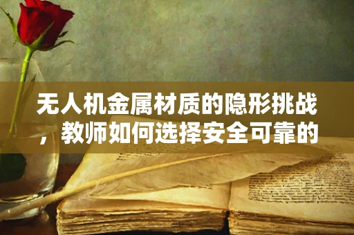 无人机金属材质的隐形挑战，教师如何选择安全可靠的飞行器材料？